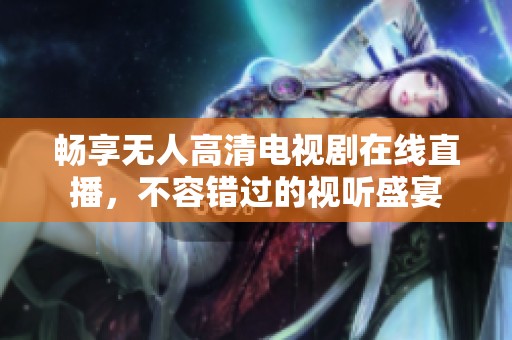 畅享无人高清电视剧在线直播，不容错过的视听盛宴