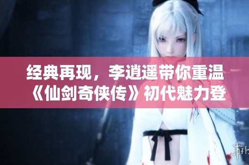 经典再现，李逍遥带你重温《仙剑奇侠传》初代魅力登陆Switch