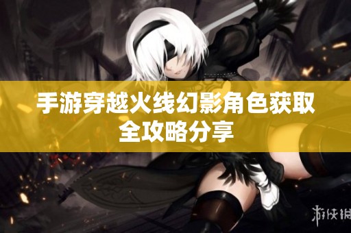 手游穿越火线幻影角色获取全攻略分享