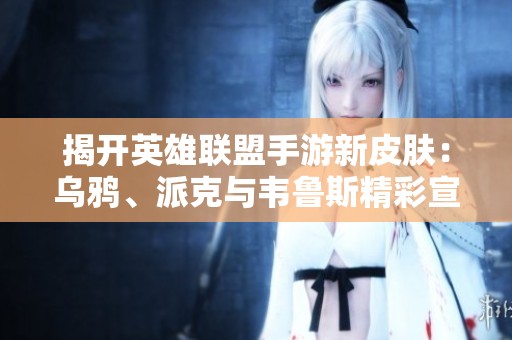 揭开英雄联盟手游新皮肤：乌鸦、派克与韦鲁斯精彩宣传动画解析