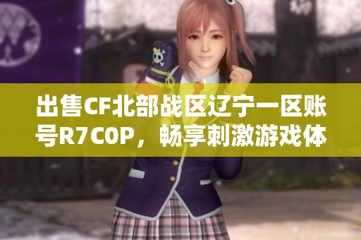 出售CF北部战区辽宁一区账号R7C0P，畅享刺激游戏体验