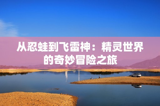 从忍蛙到飞雷神：精灵世界的奇妙冒险之旅