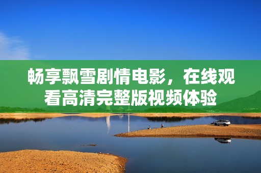 畅享飘雪剧情电影，在线观看高清完整版视频体验