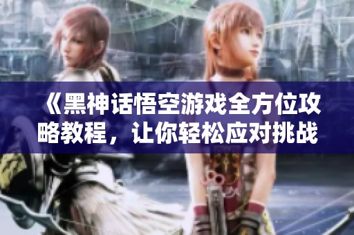《黑神话悟空游戏全方位攻略教程，让你轻松应对挑战》