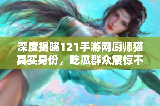 深度揭晓121手游网厨师猫真实身份，吃瓜群众震惊不已