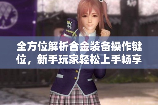 全方位解析合金装备操作键位，新手玩家轻松上手畅享游戏乐趣