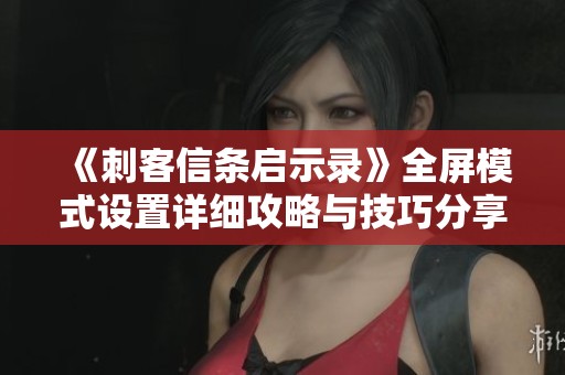 《刺客信条启示录》全屏模式设置详细攻略与技巧分享