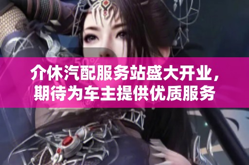 介休汽配服务站盛大开业，期待为车主提供优质服务