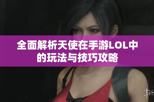 全面解析天使在手游LOL中的玩法与技巧攻略