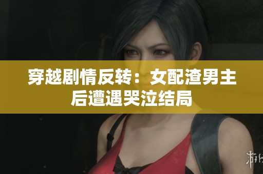 穿越剧情反转：女配渣男主后遭遇哭泣结局