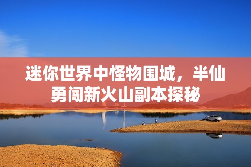 迷你世界中怪物围城，半仙勇闯新火山副本探秘