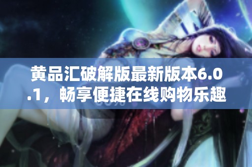 黄品汇破解版最新版本6.0.1，畅享便捷在线购物乐趣
