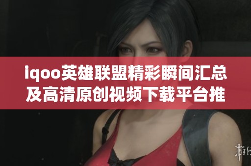 iqoo英雄联盟精彩瞬间汇总及高清原创视频下载平台推荐