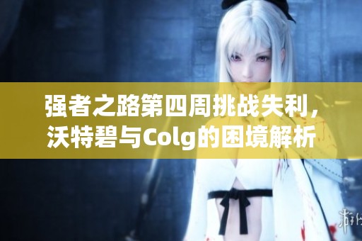强者之路第四周挑战失利，沃特碧与Colg的困境解析