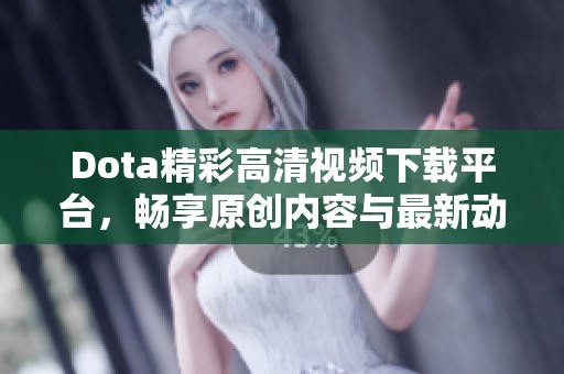 Dota精彩高清视频下载平台，畅享原创内容与最新动态