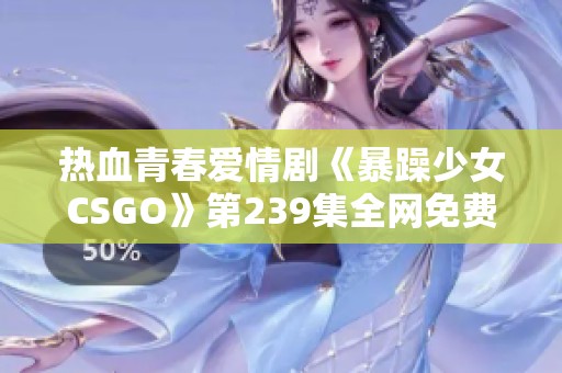 热血青春爱情剧《暴躁少女CSGO》第239集全网免费高清观看