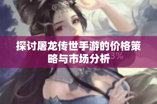 探讨屠龙传世手游的价格策略与市场分析