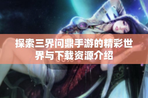 探索三界问鼎手游的精彩世界与下载资源介绍