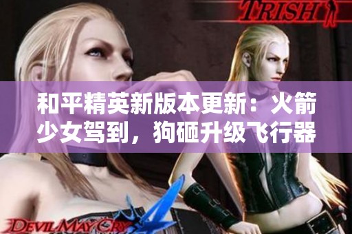 和平精英新版本更新：火箭少女驾到，狗砸升级飞行器助战