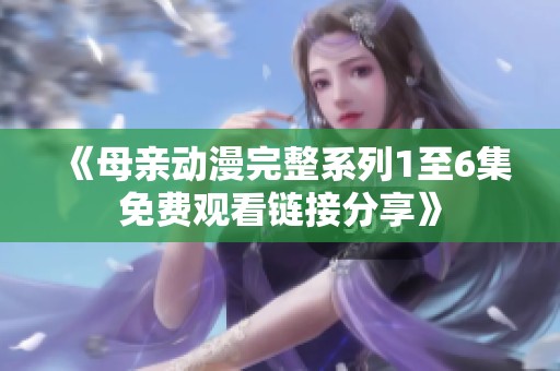 《母亲动漫完整系列1至6集免费观看链接分享》