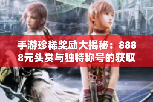 手游珍稀奖励大揭秘：8888元头赏与独特称号的获取攻略