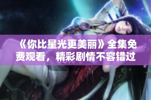 《你比星光更美丽》全集免费观看，精彩剧情不容错过