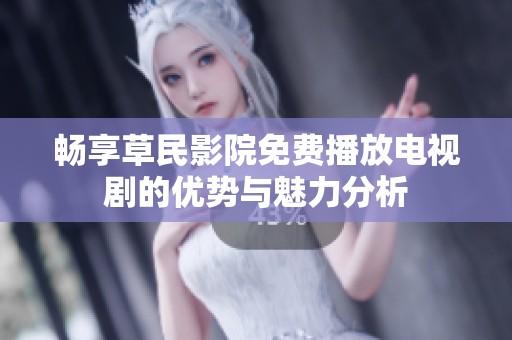 畅享草民影院免费播放电视剧的优势与魅力分析
