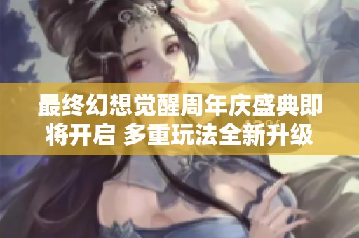最终幻想觉醒周年庆盛典即将开启 多重玩法全新升级揭秘