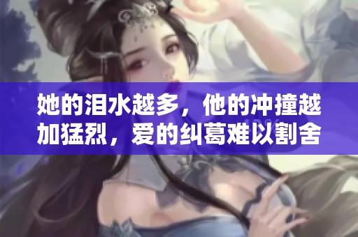 她的泪水越多，他的冲撞越加猛烈，爱的纠葛难以割舍