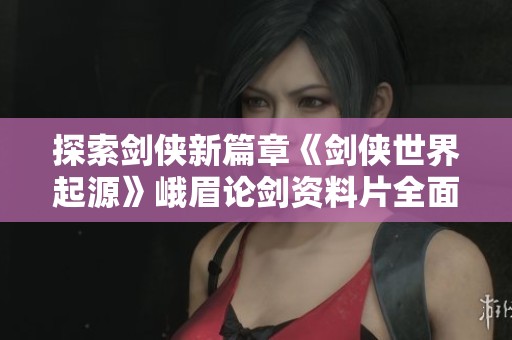 探索剑侠新篇章《剑侠世界起源》峨眉论剑资料片全面评测