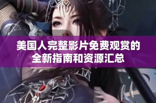 美国人完整影片免费观赏的全新指南和资源汇总