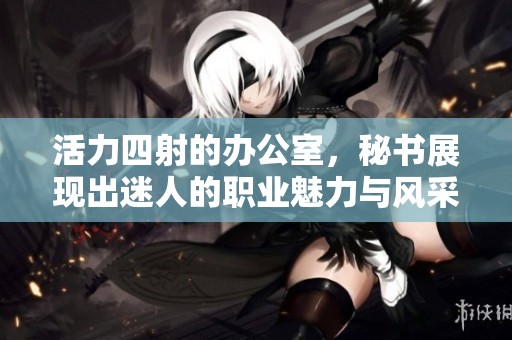 活力四射的办公室，秘书展现出迷人的职业魅力与风采