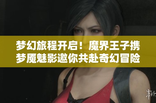 梦幻旅程开启！魔界王子携梦魇魅影邀你共赴奇幻冒险