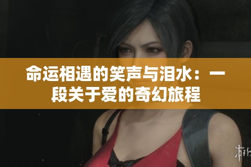 命运相遇的笑声与泪水：一段关于爱的奇幻旅程