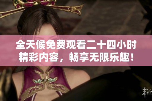 全天候免费观看二十四小时精彩内容，畅享无限乐趣！