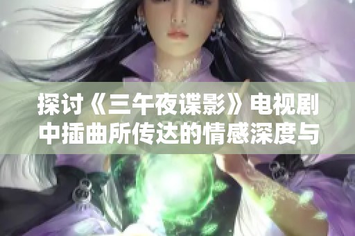 探讨《三午夜谍影》电视剧中插曲所传达的情感深度与联结