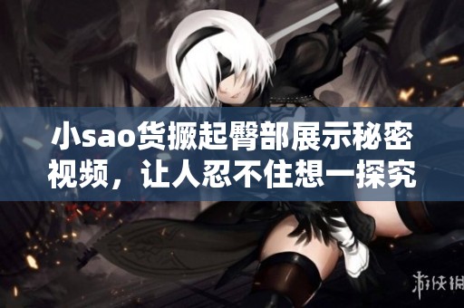 小sao货撅起臀部展示秘密视频，让人忍不住想一探究竟