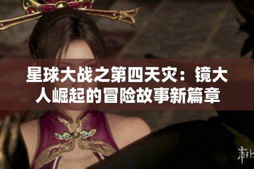 星球大战之第四天灾：镜大人崛起的冒险故事新篇章