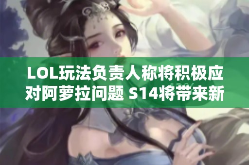 LOL玩法负责人称将积极应对阿萝拉问题 S14将带来新变化