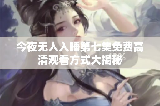 今夜无人入睡第七集免费高清观看方式大揭秘