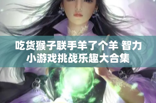 吃货猴子联手羊了个羊 智力小游戏挑战乐趣大合集