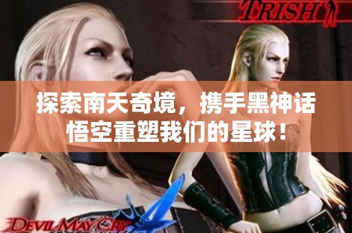 探索南天奇境，携手黑神话悟空重塑我们的星球！