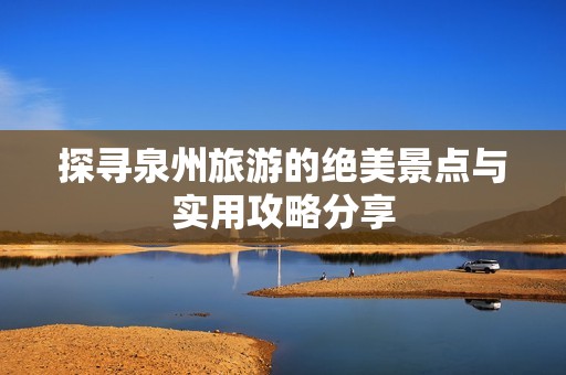 探寻泉州旅游的绝美景点与实用攻略分享