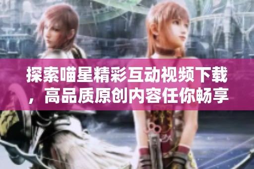 探索喵星精彩互动视频下载，高品质原创内容任你畅享