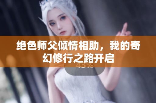 绝色师父倾情相助，我的奇幻修行之路开启