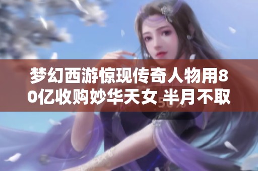 梦幻西游惊现传奇人物用80亿收购妙华天女 半月不取背后原因解析