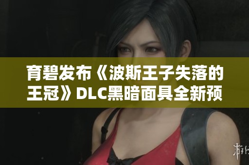育碧发布《波斯王子失落的王冠》DLC黑暗面具全新预览资讯