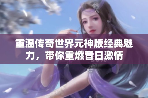 重温传奇世界元神版经典魅力，带你重燃昔日激情