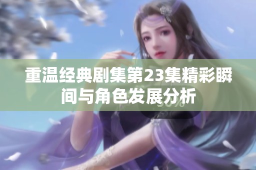 重温经典剧集第23集精彩瞬间与角色发展分析