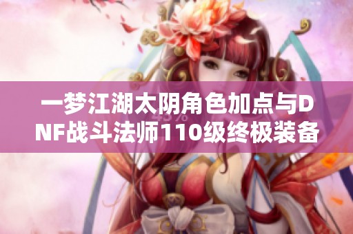 一梦江湖太阴角色加点与DNF战斗法师110级终极装备选择分析